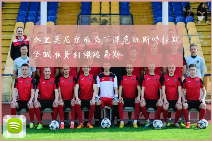 加里奥尼尔面临下课危机斯特拉斯堡瞄准费利佩路易斯