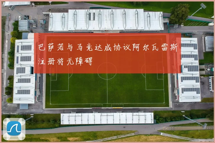 巴萨若与马竞达成协议阿尔瓦雷斯注册将无障碍