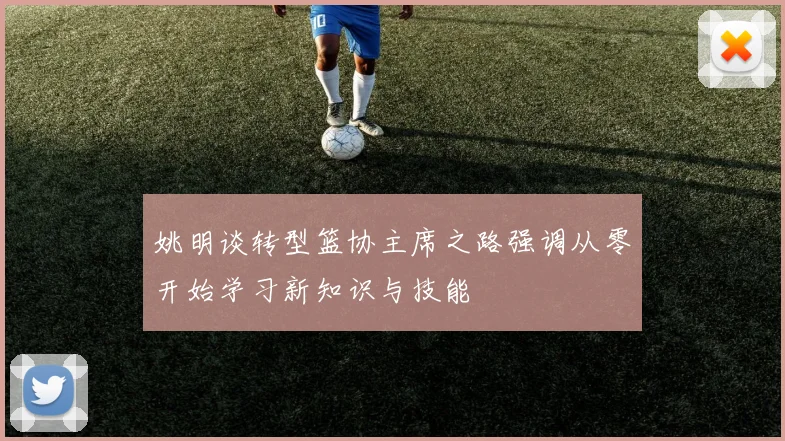 姚明谈转型篮协主席之路强调从零开始学习新知识与技能