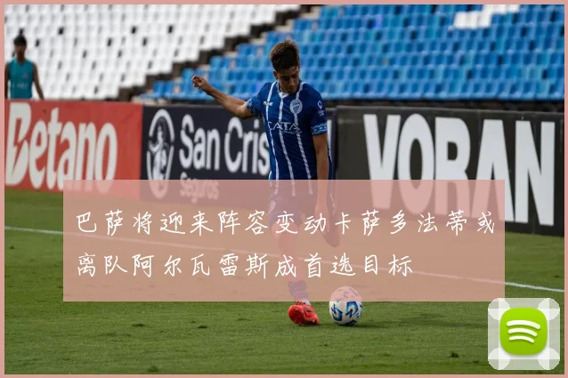 巴萨将迎来阵容变动卡萨多法蒂或离队阿尔瓦雷斯成首选目标