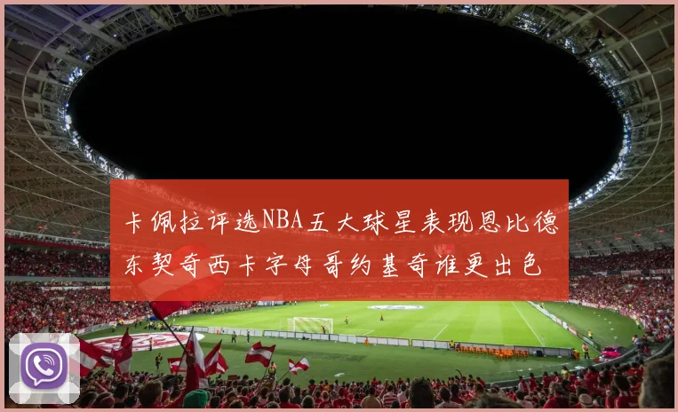 卡佩拉评选NBA五大球星表现恩比德东契奇西卡字母哥约基奇谁更出色