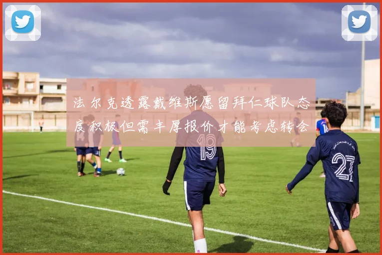 法尔克透露戴维斯愿留拜仁球队态度积极但需丰厚报价才能考虑转会