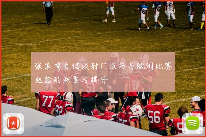 张家鸣自信谈射门技巧与欧洲比赛经验的积累与提升