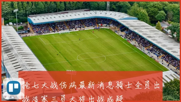 抢七大战伤病最新消息骑士全员出战活塞三员大将出战成疑