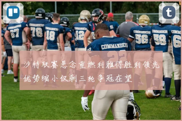 沙特联赛悬念重燃利雅得胜利领先优势缩小仅剩三轮争冠在望