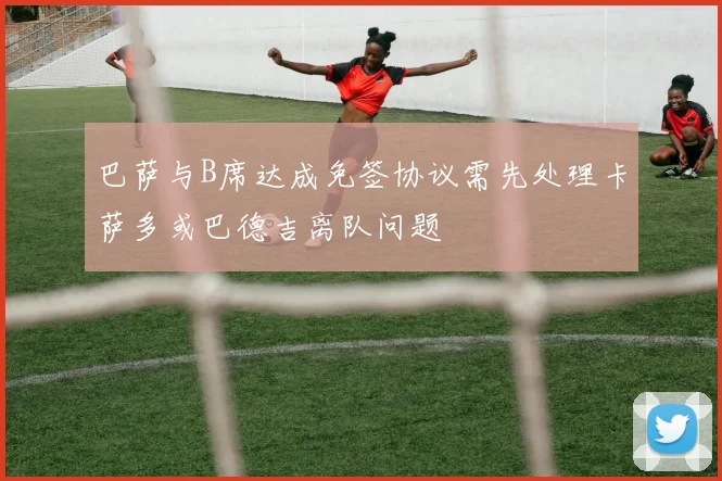 巴萨与B席达成免签协议需先处理卡萨多或巴德吉离队问题
