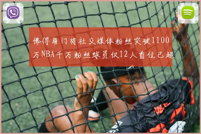 佛得角门将社交媒体粉丝突破1100万NBA千万粉丝球员仅12人首位已超亿