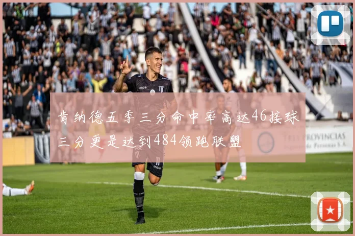 肯纳德五季三分命中率高达46接球三分更是达到484领跑联盟