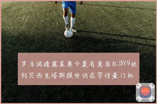 罗马诺透露莱奥今夏有意离队DV9收到贝西克塔斯报价仍在等待豪门机会