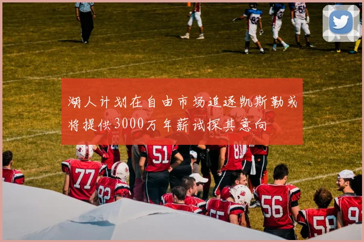 湖人计划在自由市场追逐凯斯勒或将提供3000万年薪试探其意向
