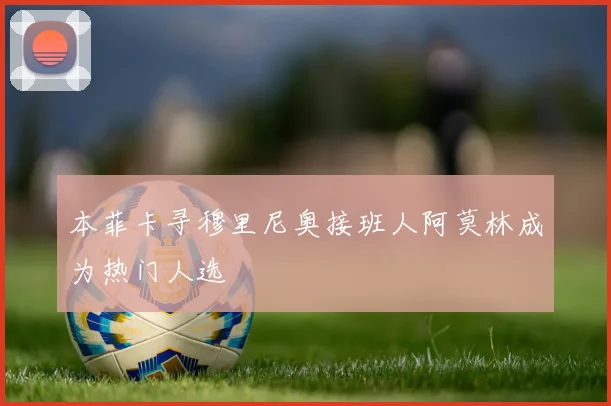 本菲卡寻穆里尼奥接班人阿莫林成为热门人选