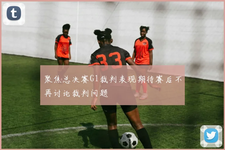 聚焦总决赛G1裁判表现期待赛后不再讨论裁判问题