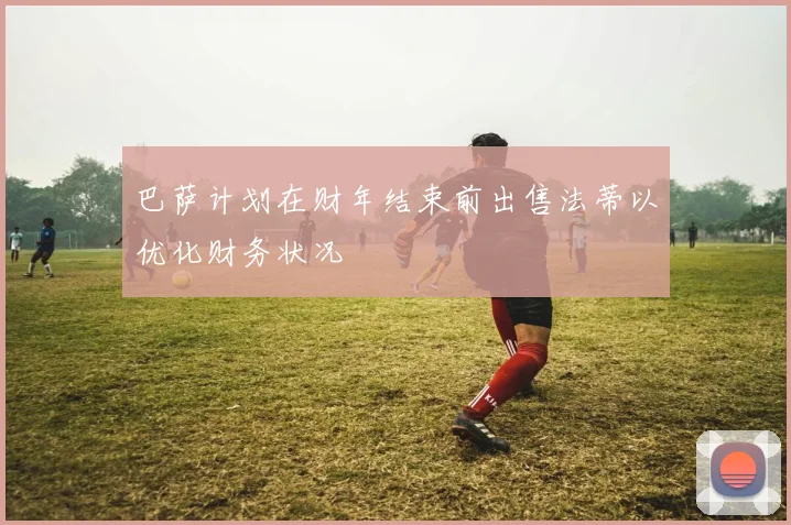 巴萨计划在财年结束前出售法蒂以优化财务状况