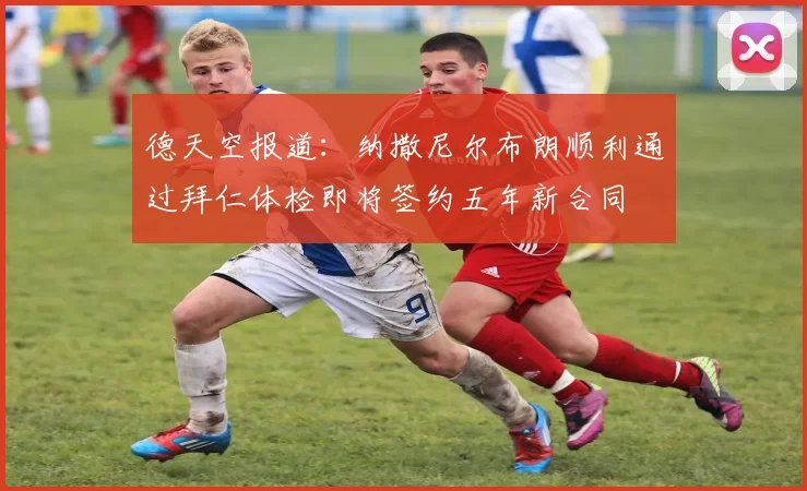 德天空报道：纳撒尼尔布朗顺利通过拜仁体检即将签约五年新合同