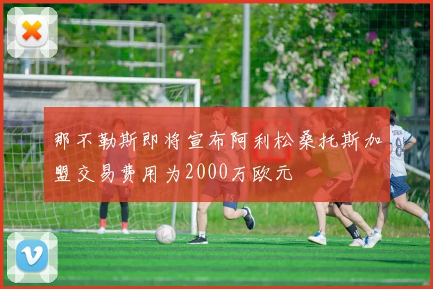 那不勒斯即将宣布阿利松桑托斯加盟交易费用为2000万欧元
