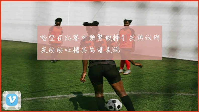 哈登在比赛中频繁假摔引发热议网友纷纷吐槽其离谱表现