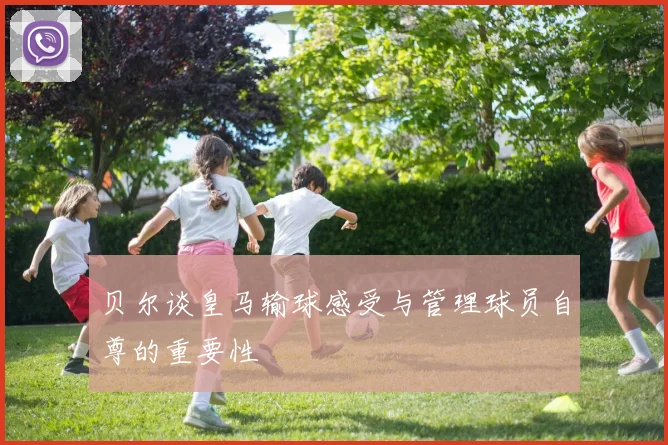 贝尔谈皇马输球感受与管理球员自尊的重要性