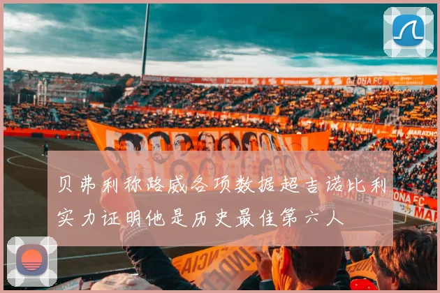 贝弗利称路威各项数据超吉诺比利实力证明他是历史最佳第六人