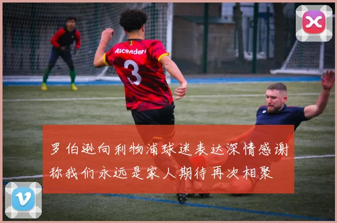 罗伯逊向利物浦球迷表达深情感谢称我们永远是家人期待再次相聚