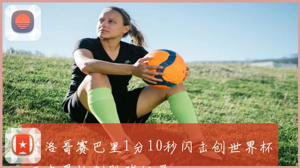 摩洛哥赛巴里1分10秒闪击创世界杯历史最快制胜球纪录